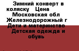 Зимний конверт в коляску › Цена ­ 1 200 - Московская обл., Железнодорожный г. Дети и материнство » Детская одежда и обувь   